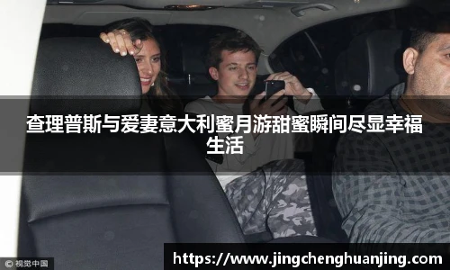 查理普斯与爱妻意大利蜜月游甜蜜瞬间尽显幸福生活